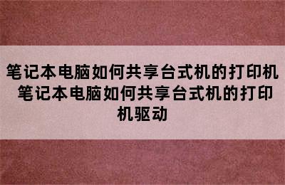 笔记本电脑如何共享台式机的打印机 笔记本电脑如何共享台式机的打印机驱动